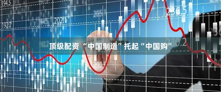 顶级配资 “中国制造”托起“中国购”