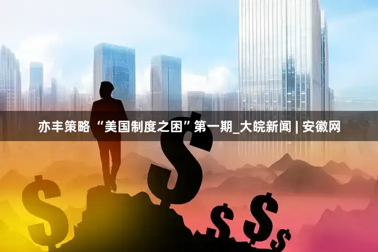 亦丰策略 “美国制度之困”第一期_大皖新闻 | 安徽网