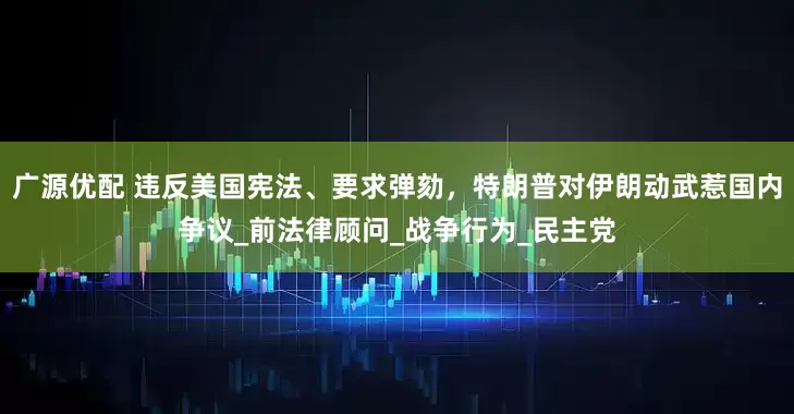 广源优配 违反美国宪法、要求弹劾，特朗普对伊朗动武惹国内争议_前法律顾问_战争行为_民主党