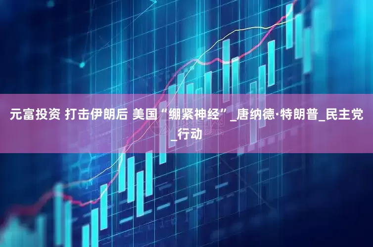 元富投资 打击伊朗后 美国“绷紧神经”_唐纳德·特朗普_民主党_行动