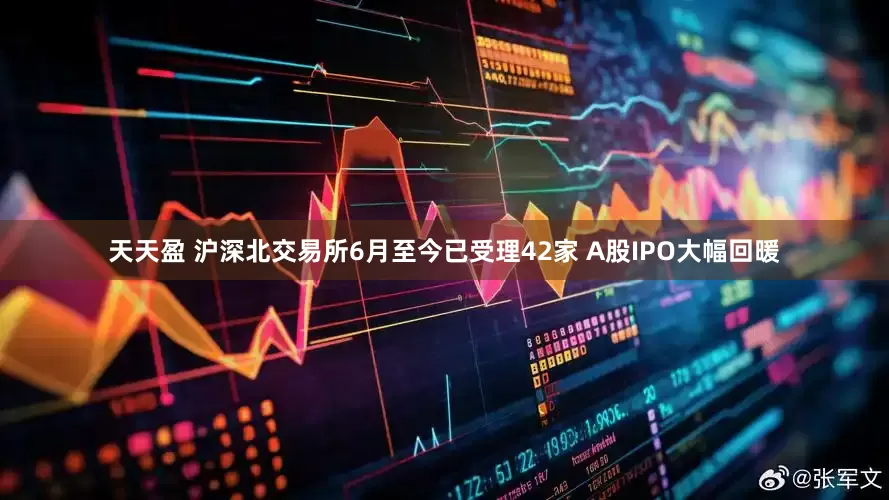 天天盈 沪深北交易所6月至今已受理42家 A股IPO大幅回暖