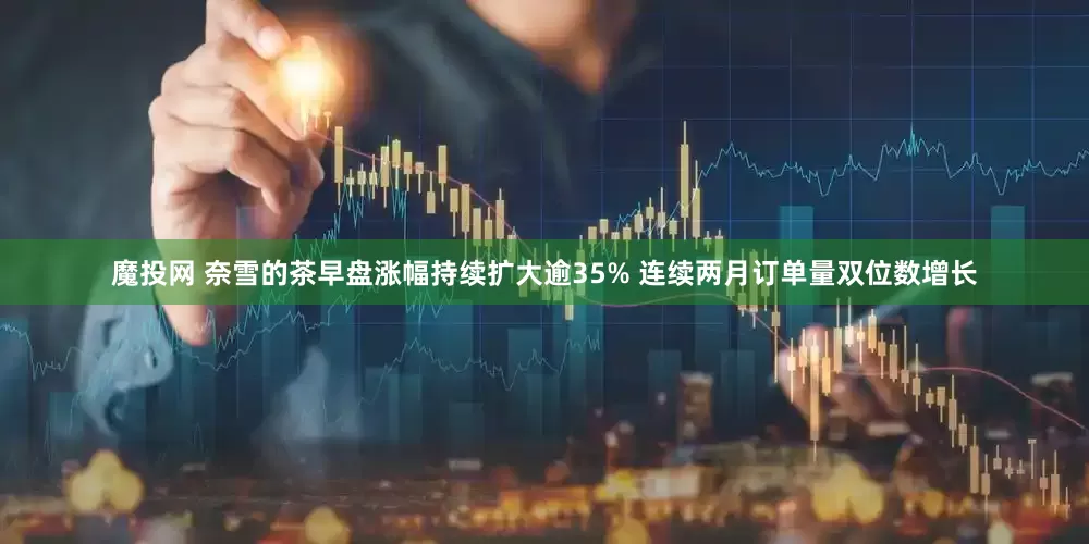 魔投网 奈雪的茶早盘涨幅持续扩大逾35% 连续两月订单量双位数增长