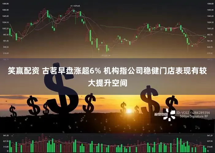 笑赢配资 古茗早盘涨超6% 机构指公司稳健门店表现有较大提升空间
