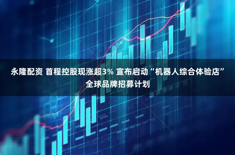 永隆配资 首程控股现涨超3% 宣布启动“机器人综合体验店”全球品牌招募计划