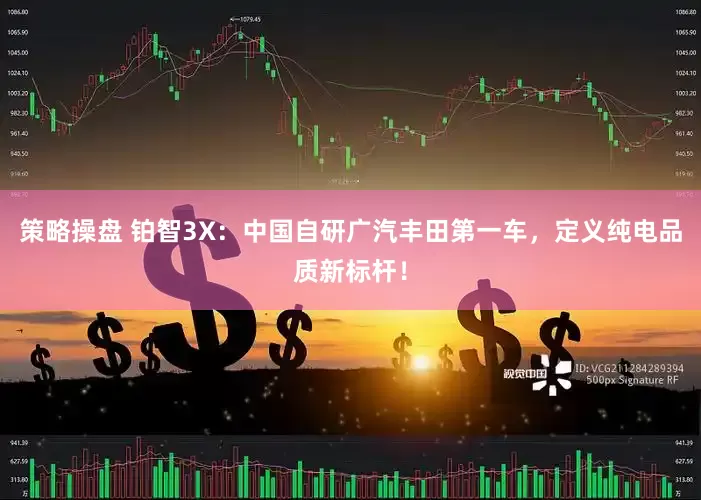 策略操盘 铂智3X：中国自研广汽丰田第一车，定义纯电品质新标杆！