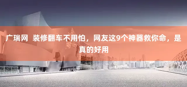 广瑞网  装修翻车不用怕，网友这9个神器救你命，是真的好用