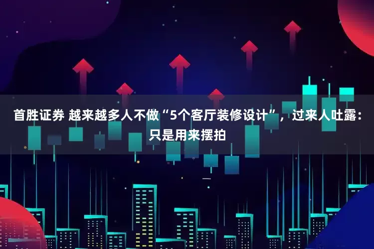 首胜证券 越来越多人不做“5个客厅装修设计”，过来人吐露：只是用来摆拍