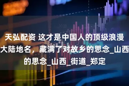 天弘配资 这才是中国人的顶级浪漫，台湾省的大陆地名，藏满了对故乡的思念_山西_街道_郑定