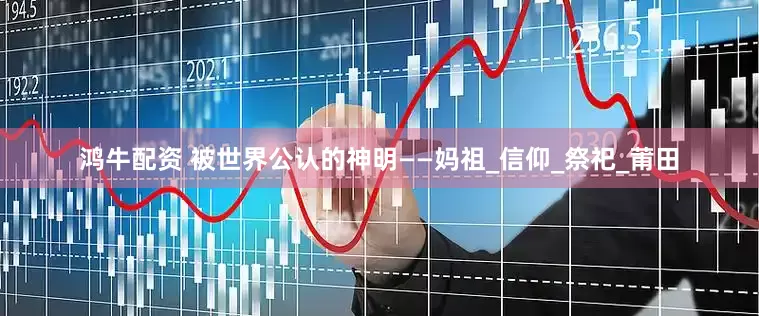 鸿牛配资 被世界公认的神明——妈祖_信仰_祭祀_莆田