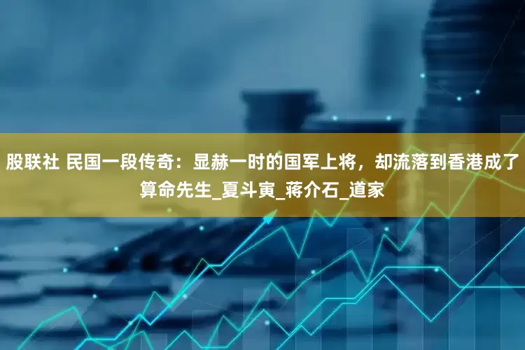 股联社 民国一段传奇：显赫一时的国军上将，却流落到香港成了算命先生_夏斗寅_蒋介石_道家
