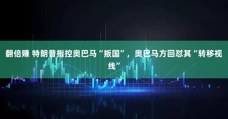 翻倍赚 特朗普指控奥巴马“叛国”，奥巴马方回怼其“转移视线”
