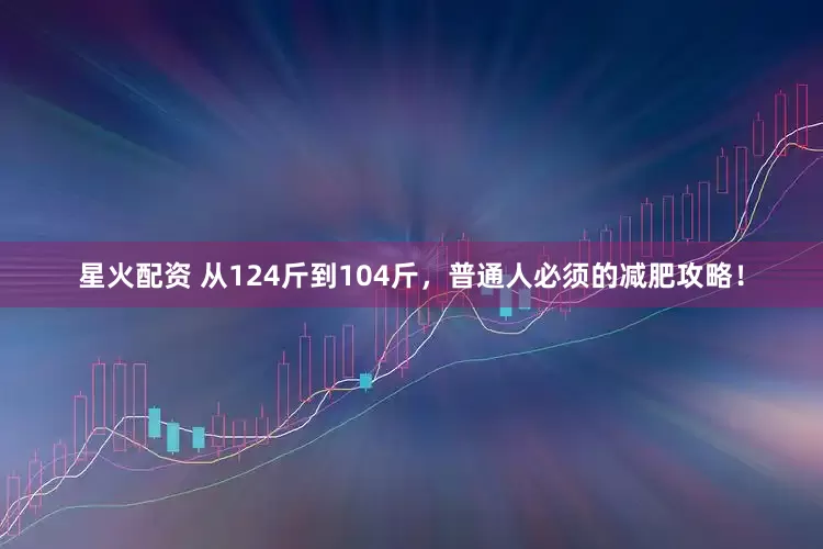 星火配资 从124斤到104斤，普通人必须的减肥攻略！