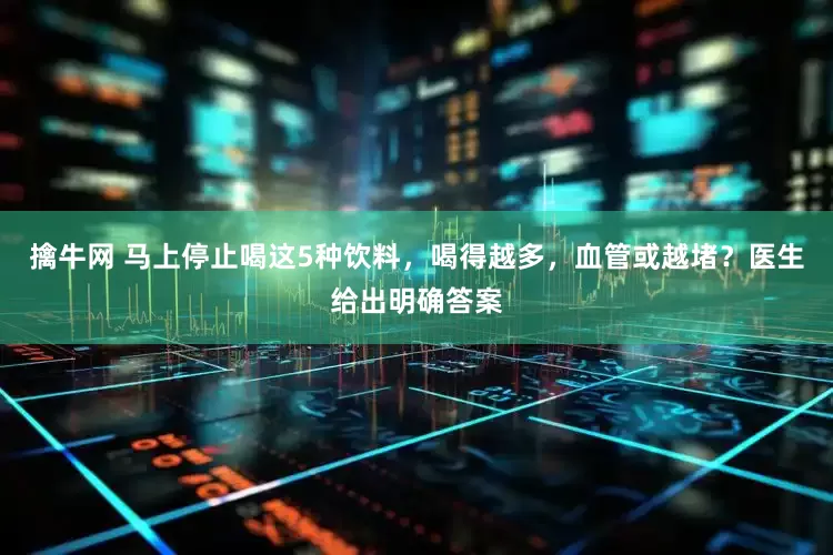 擒牛网 马上停止喝这5种饮料，喝得越多，血管或越堵？医生给出明确答案