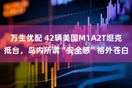 万生优配 42辆美国M1A2T坦克抵台，岛内所谓“安全感”格外苍白