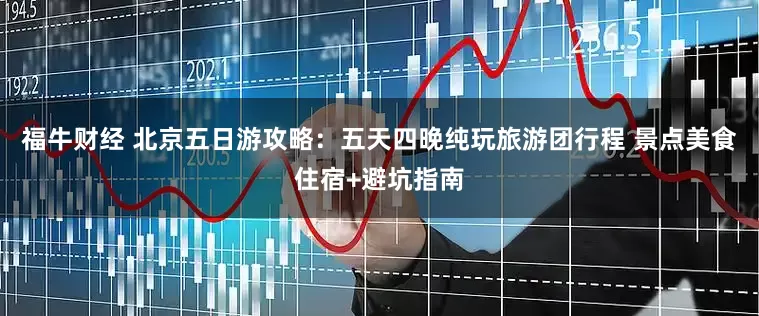 福牛财经 北京五日游攻略：五天四晚纯玩旅游团行程 景点美食住宿+避坑指南