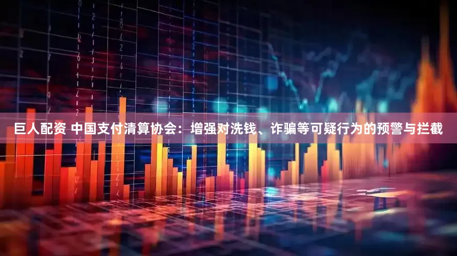 巨人配资 中国支付清算协会：增强对洗钱、诈骗等可疑行为的预警与拦截