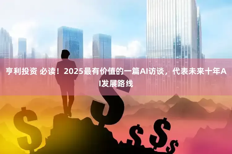 亨利投资 必读！2025最有价值的一篇AI访谈，代表未来十年AI发展路线