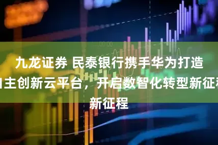 九龙证券 民泰银行携手华为打造自主创新云平台，开启数智化转型新征程