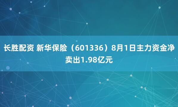 长胜配资 新华保险（601336）8月1日主力资金净卖出1.98亿元