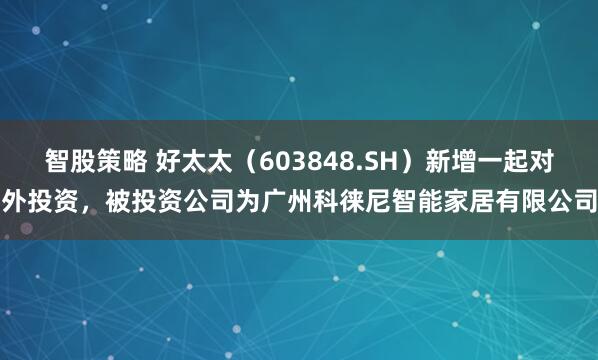 智股策略 好太太（603848.SH）新增一起对外投资，被投资公司为广州科徕尼智能家居有限公司