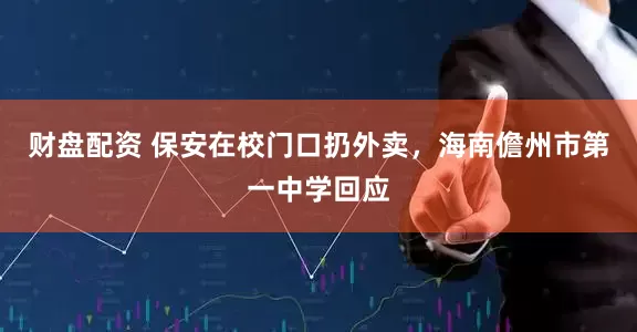 财盘配资 保安在校门口扔外卖，海南儋州市第一中学回应