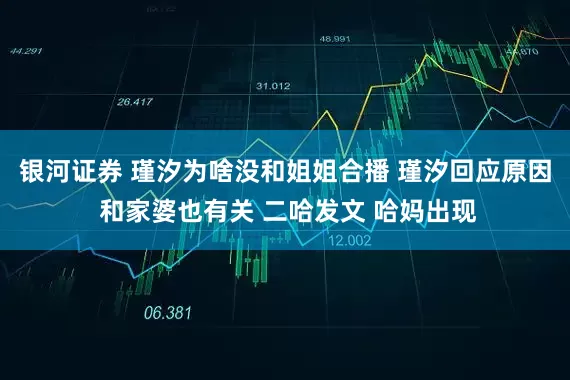 银河证券 瑾汐为啥没和姐姐合播 瑾汐回应原因 和家婆也有关 二哈发文 哈妈出现
