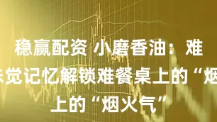 稳赢配资 小磨香油：难忘的味觉记忆解锁难餐桌上的“烟火气”