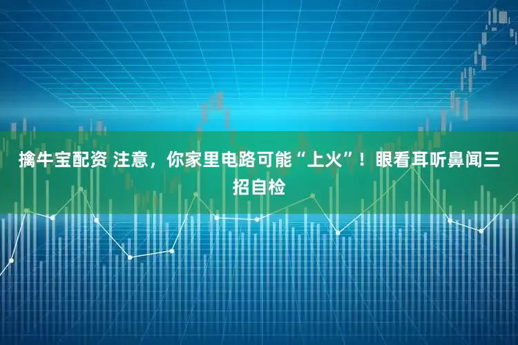 擒牛宝配资 注意，你家里电路可能“上火”！眼看耳听鼻闻三招自检