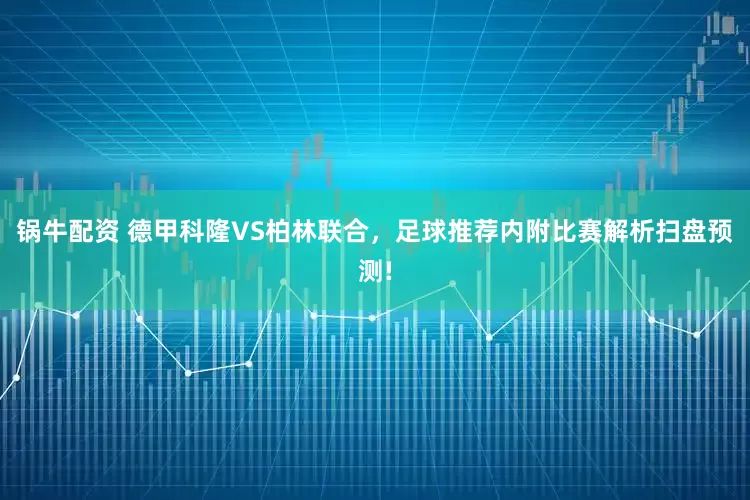 锅牛配资 德甲科隆VS柏林联合，足球推荐内附比赛解析扫盘预测!
