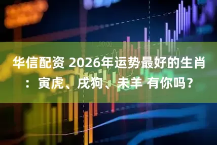 华信配资 2026年运势最好的生肖：寅虎、戌狗、未羊 有你吗？
