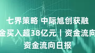 七界策略 中际旭创获融资资金买入超38亿元丨资金流向日报