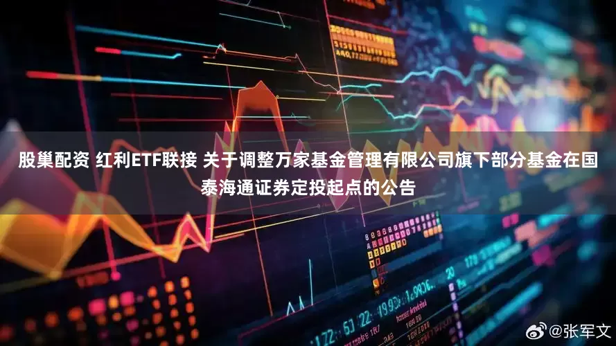 股巢配资 红利ETF联接 关于调整万家基金管理有限公司旗下部分基金在国泰海通证券定投起点的公告