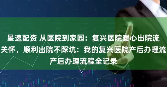 星速配资 从医院到家园：复兴医院暖心出院流程与产后关怀，顺利出院不踩坑：我的复兴医院产后办理流程全记录