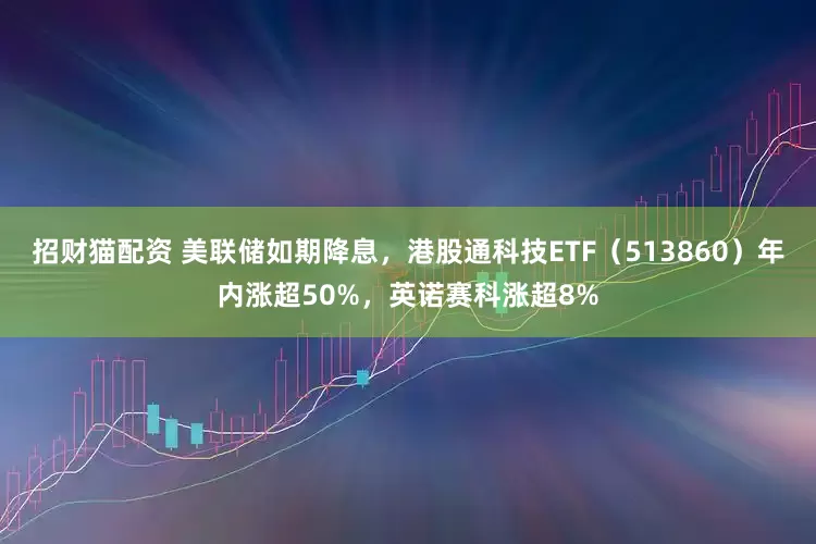 招财猫配资 美联储如期降息，港股通科技ETF（513860）年内涨超50%，英诺赛科涨超8%